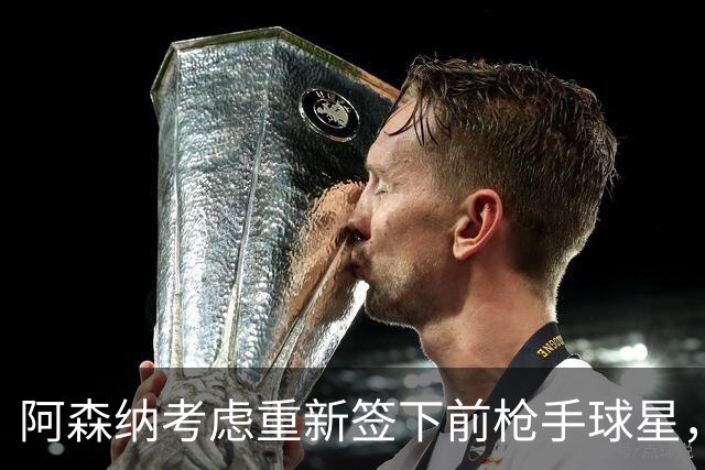 阿森纳考虑重新签下前枪手球星，阿尔特塔仅以4548万元出售